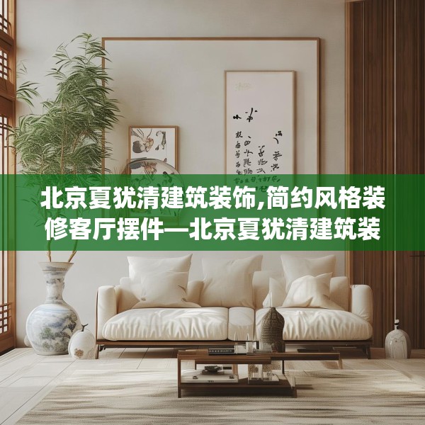 北京夏犹清建筑装饰,简约风格装修客厅摆件—北京夏犹清建筑装饰132.a8b9c12fgy.19dsfds