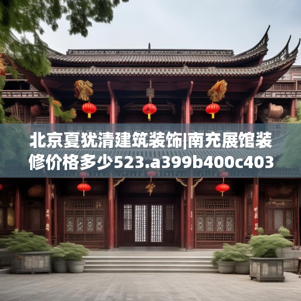 北京夏犹清建筑装饰|南充展馆装修价格多少523.a399b400c403fgy.410jhhj