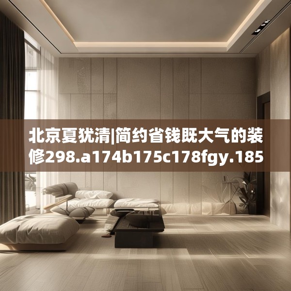 北京夏犹清|简约省钱既大气的装修298.a174b175c178fgy.185sdA
