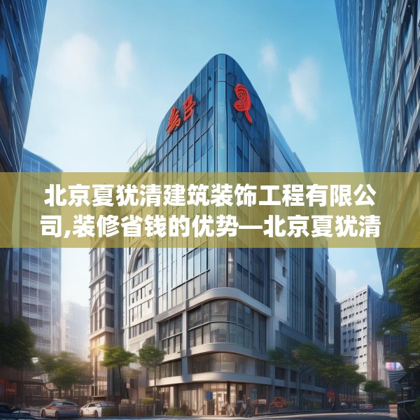 北京夏犹清建筑装饰工程有限公司,装修省钱的优势—北京夏犹清建筑装饰工程有限公司274.a150b151c154fgy.161htyj