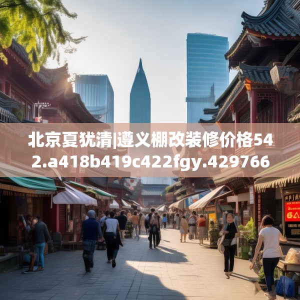 北京夏犹清|遵义棚改装修价格542.a418b419c422fgy.42976661