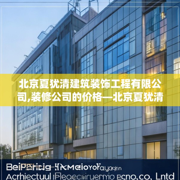 北京夏犹清建筑装饰工程有限公司,装修公司的价格—北京夏犹清建筑装饰工程有限公司514.a390b391c394fgy.401sdA