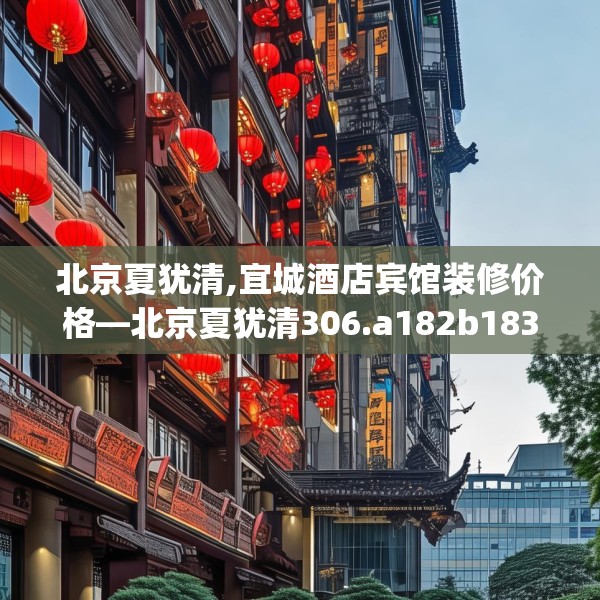 北京夏犹清,宜城酒店宾馆装修价格—北京夏犹清306.a182b183c186fgy.193nbn
