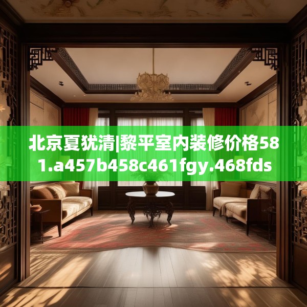 北京夏犹清|黎平室内装修价格581.a457b458c461fgy.468fds