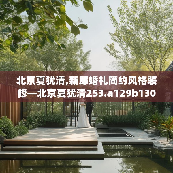 北京夏犹清,新郎婚礼简约风格装修—北京夏犹清253.a129b130c133fgy.140jhhj