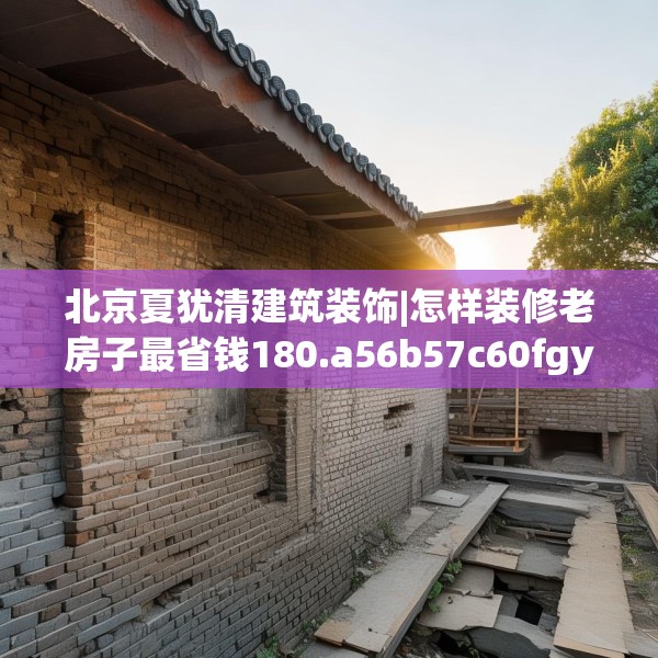 北京夏犹清建筑装饰|怎样装修老房子最省钱180.a56b57c60fgy.67nbn