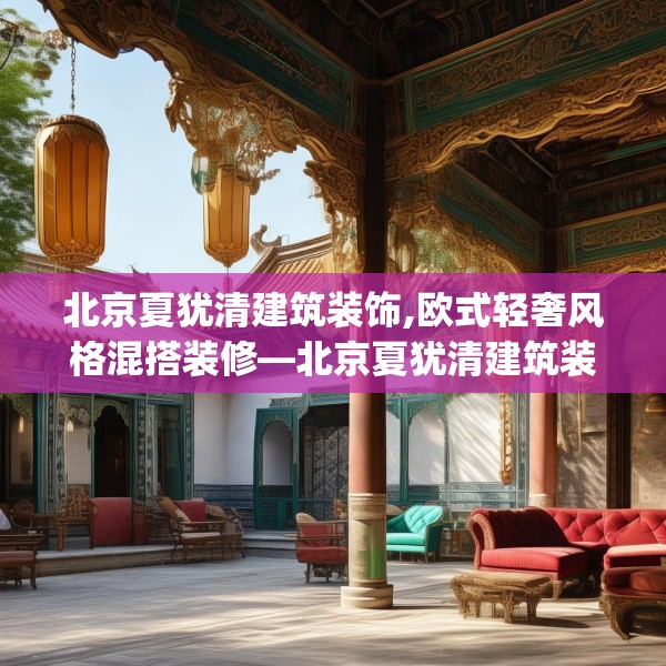 北京夏犹清建筑装饰,欧式轻奢风格混搭装修—北京夏犹清建筑装饰415.a291b292c295fgy.302jhhj