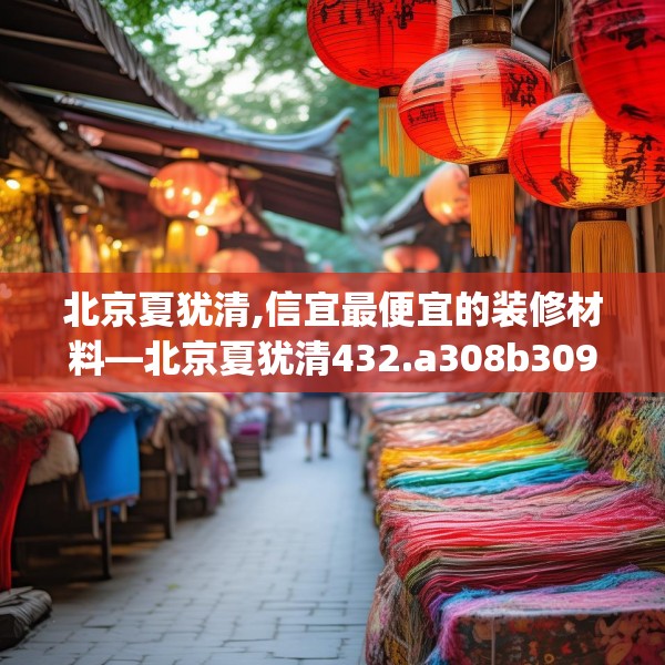 北京夏犹清,信宜最便宜的装修材料—北京夏犹清432.a308b309c312fgy.319nbn