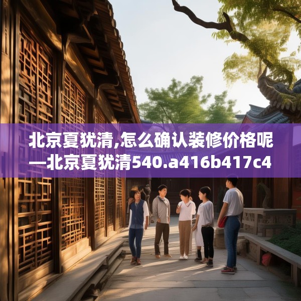 北京夏犹清,怎么确认装修价格呢—北京夏犹清540.a416b417c420fgy.427nbn