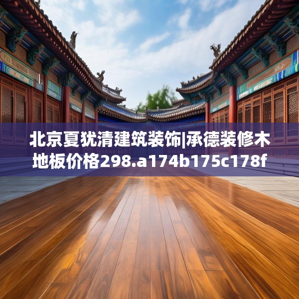 北京夏犹清建筑装饰|承德装修木地板价格298.a174b175c178fgy.185sdA