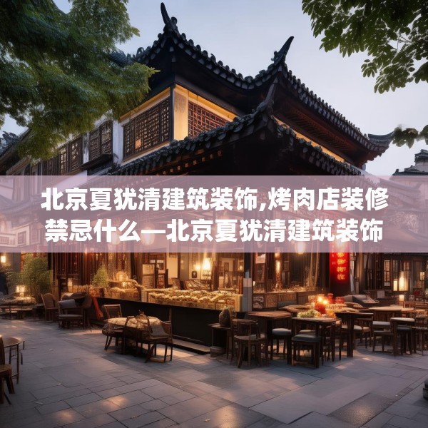 北京夏犹清建筑装饰,烤肉店装修禁忌什么—北京夏犹清建筑装饰419.a295b296c299fgy.306fds