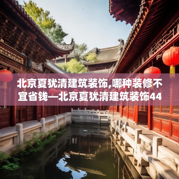 北京夏犹清建筑装饰,哪种装修不宜省钱—北京夏犹清建筑装饰440.a316b317c320fgy.327wew
