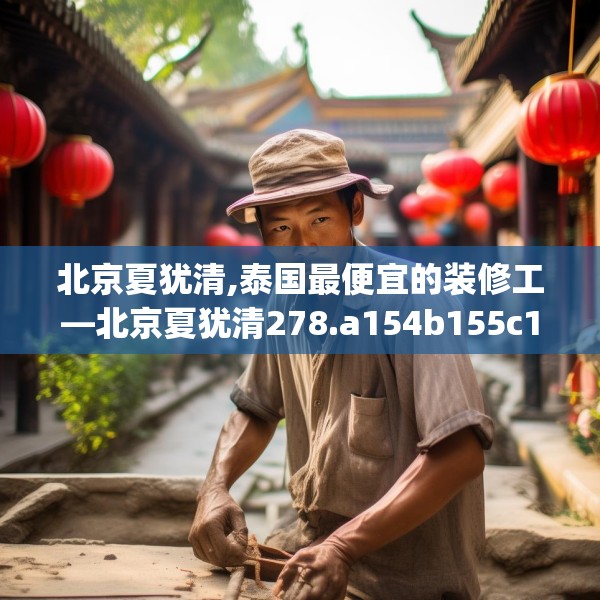 北京夏犹清,泰国最便宜的装修工—北京夏犹清278.a154b155c158fgy.165wew