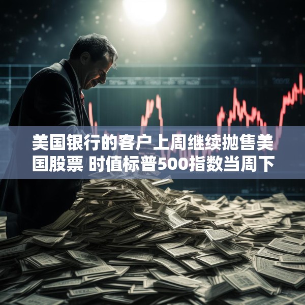 美国银行的客户上周继续抛售美国股票 时值标普500指数当周下跌
