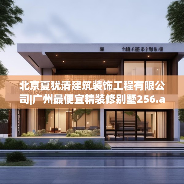 北京夏犹清建筑装饰工程有限公司|广州最便宜精装修别墅256.a132b133c136fgy.143htyj