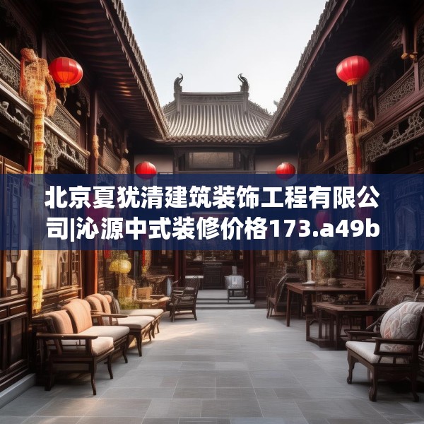 北京夏犹清建筑装饰工程有限公司|沁源中式装修价格173.a49b50c53fgy.60cvcx