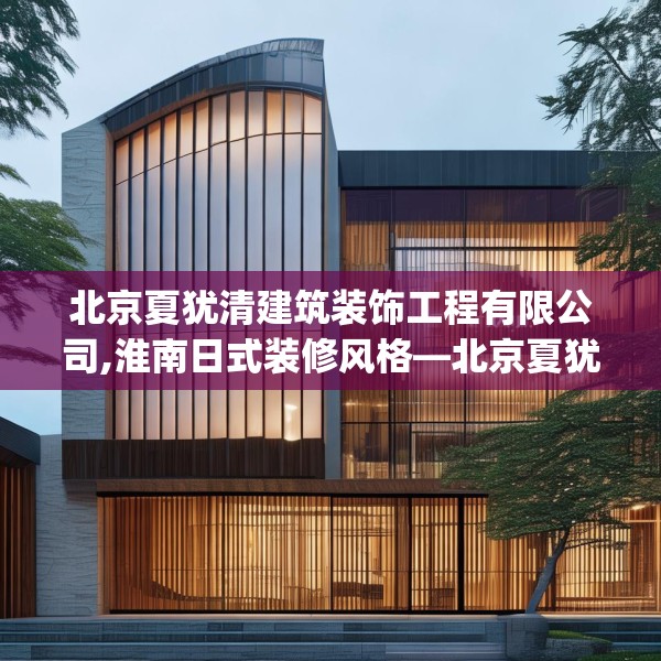 北京夏犹清建筑装饰工程有限公司,淮南日式装修风格—北京夏犹清建筑装饰工程有限公司301.a177b178c181fgy.188poiy