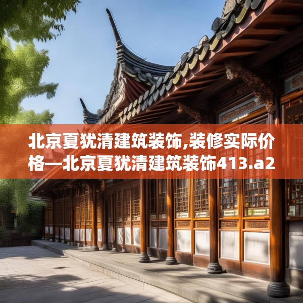北京夏犹清建筑装饰,装修实际价格—北京夏犹清建筑装饰413.a289b290c293fgy.300bnbn