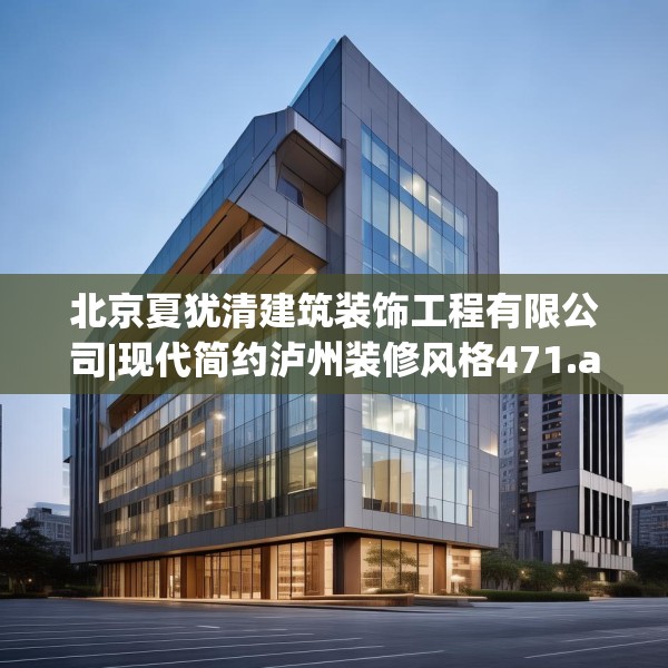 北京夏犹清建筑装饰工程有限公司|现代简约泸州装修风格471.a347b348c351fgy.358uyk