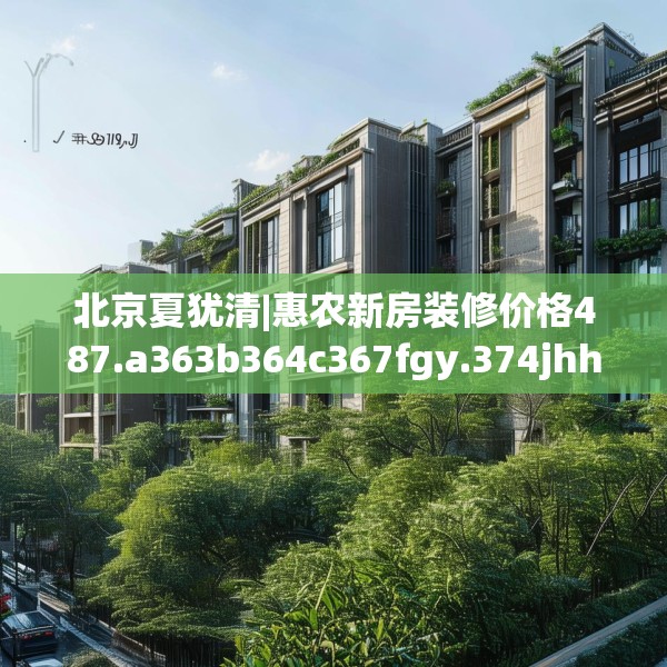 北京夏犹清|惠农新房装修价格487.a363b364c367fgy.374jhhj