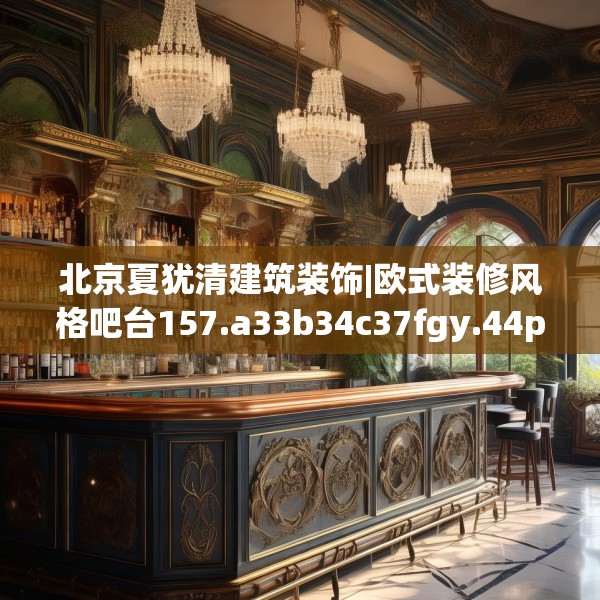 北京夏犹清建筑装饰|欧式装修风格吧台157.a33b34c37fgy.44poiy