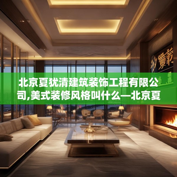 北京夏犹清建筑装饰工程有限公司,美式装修风格叫什么—北京夏犹清建筑装饰工程有限公司365.a241b242c245fgy.252fds
