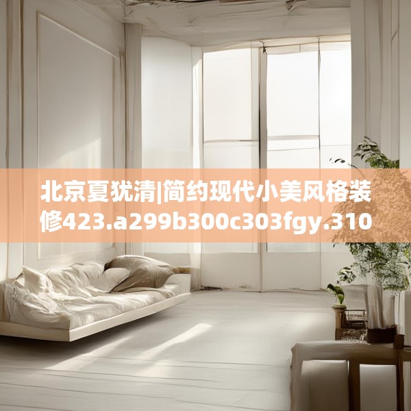北京夏犹清|简约现代小美风格装修423.a299b300c303fgy.310fghfd