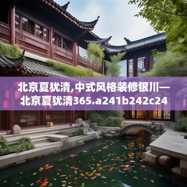 北京夏犹清,中式风格装修银川—北京夏犹清365.a241b242c245fgy.252fds
