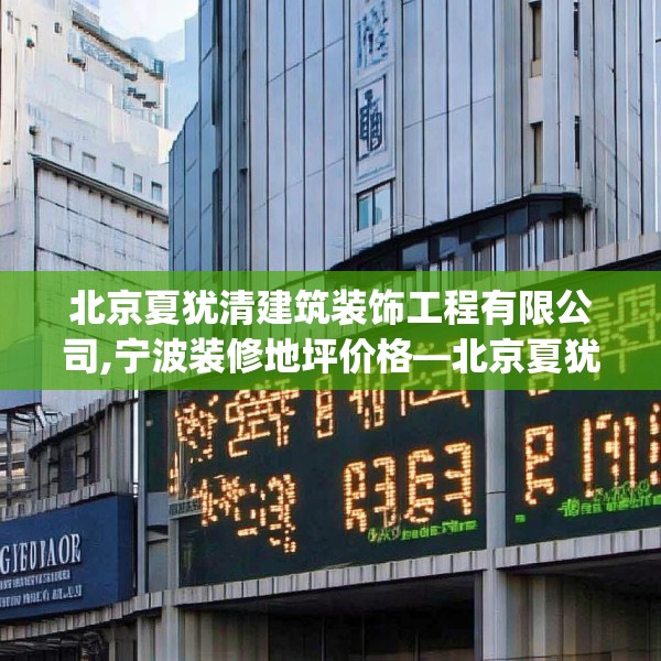 北京夏犹清建筑装饰工程有限公司,宁波装修地坪价格—北京夏犹清建筑装饰工程有限公司152.a28b29c32fgy.39wew