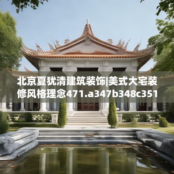 北京夏犹清建筑装饰|美式大宅装修风格理念471.a347b348c351fgy.358uyk