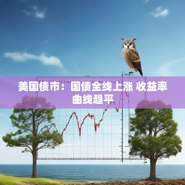 美国债市：国债全线上涨 收益率曲线趋平
