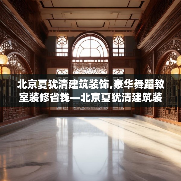 北京夏犹清建筑装饰,豪华舞蹈教室装修省钱—北京夏犹清建筑装饰360.a236b237c240fgy.247nbn