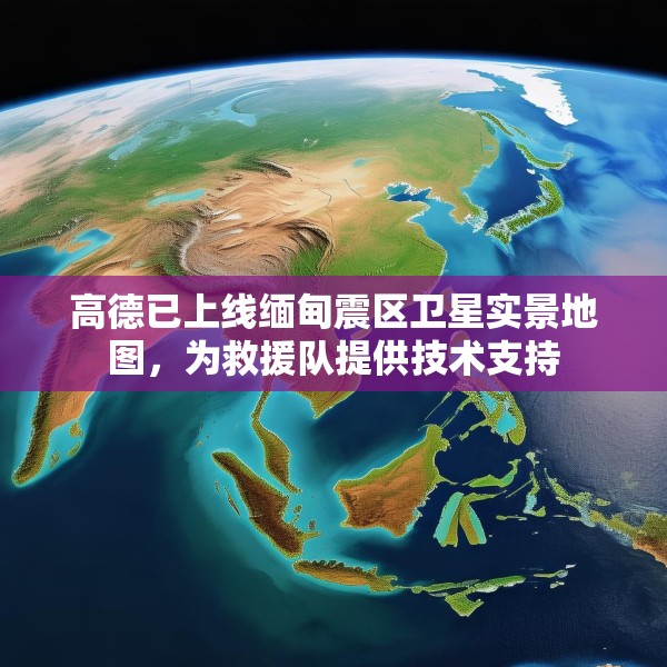 高德已上线缅甸震区卫星实景地图，为救援队提供技术支持