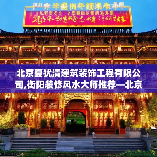 北京夏犹清建筑装饰工程有限公司,衡阳装修风水大师推荐—北京夏犹清建筑装饰工程有限公司176.a52b53c56fgy.63xczxv