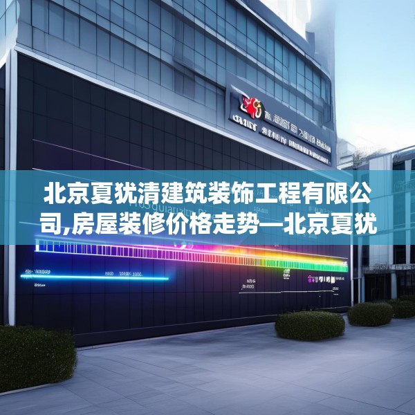 北京夏犹清建筑装饰工程有限公司,房屋装修价格走势—北京夏犹清建筑装饰工程有限公司204.a80b81c84fgy.91dsfds