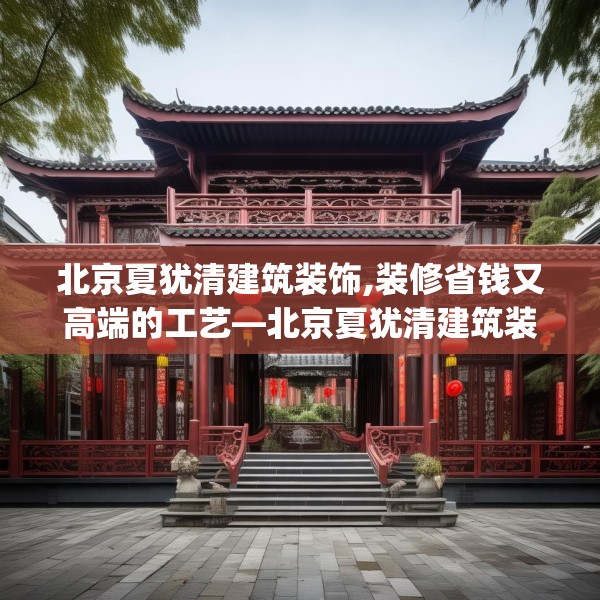 北京夏犹清建筑装饰,装修省钱又高端的工艺—北京夏犹清建筑装饰578.a454b455c458fgy.46576659