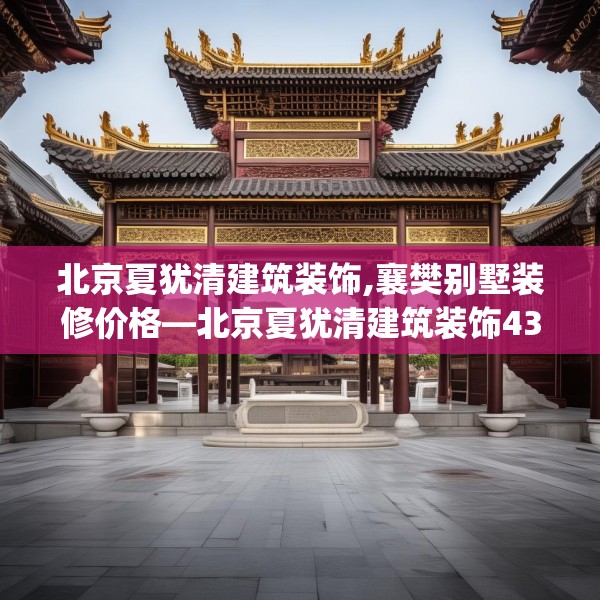 北京夏犹清建筑装饰,襄樊别墅装修价格—北京夏犹清建筑装饰436.a312b313c316fgy.323htyj