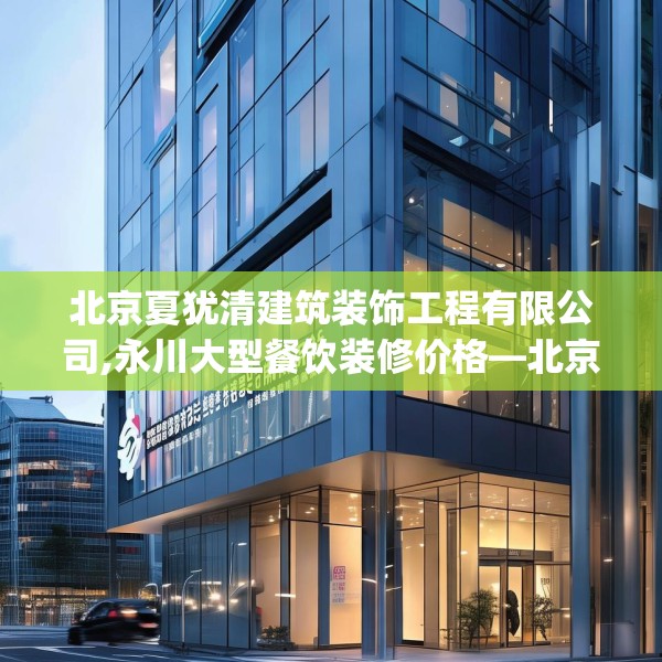 北京夏犹清建筑装饰工程有限公司,永川大型餐饮装修价格—北京夏犹清建筑装饰工程有限公司535.a411b412c415fgy.422poiy