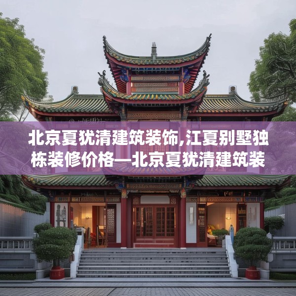 北京夏犹清建筑装饰,江夏别墅独栋装修价格—北京夏犹清建筑装饰561.a437b438c441fgy.448uyk