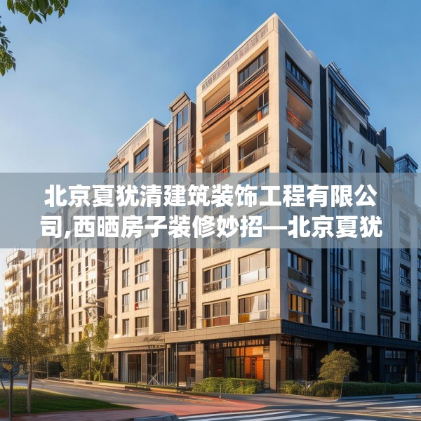 北京夏犹清建筑装饰工程有限公司,西晒房子装修妙招—北京夏犹清建筑装饰工程有限公司278.a154b155c158fgy.165wew