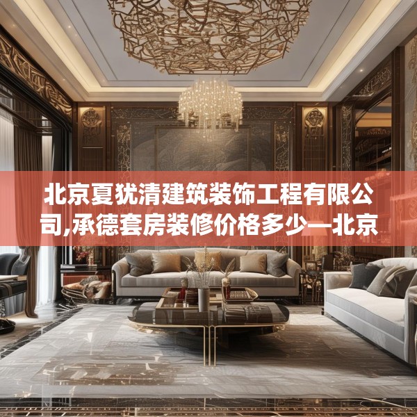 北京夏犹清建筑装饰工程有限公司,承德套房装修价格多少—北京夏犹清建筑装饰工程有限公司129.a5b6c9fgy.16uyk
