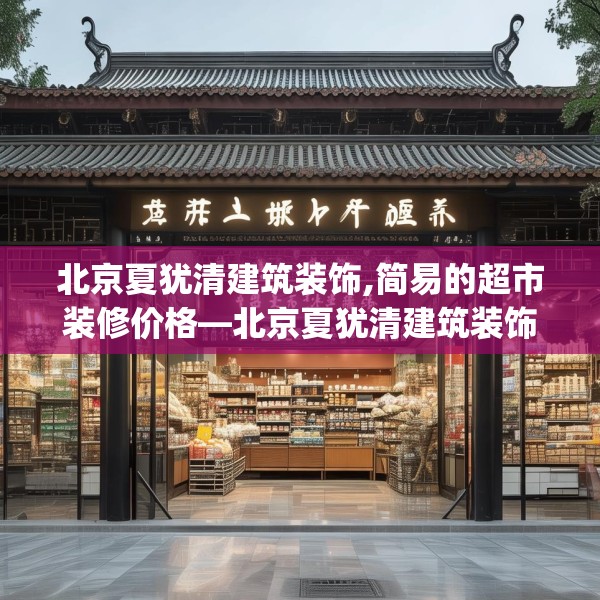 北京夏犹清建筑装饰,简易的超市装修价格—北京夏犹清建筑装饰588.a464b465c468fgy.475lkjl