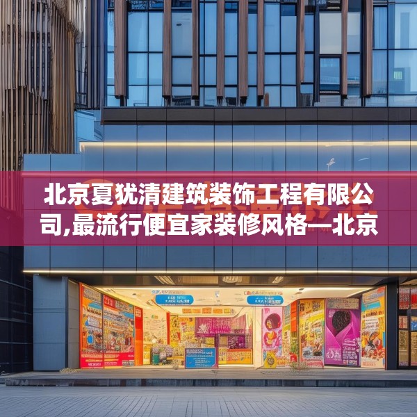 北京夏犹清建筑装饰工程有限公司,最流行便宜家装修风格—北京夏犹清建筑装饰工程有限公司618.a494b495c498fgy.505dsfds