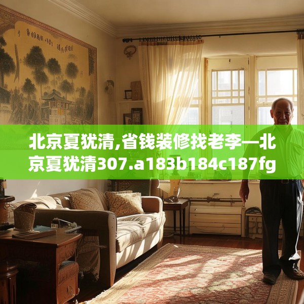 北京夏犹清,省钱装修找老李—北京夏犹清307.a183b184c187fgy.194jhhj