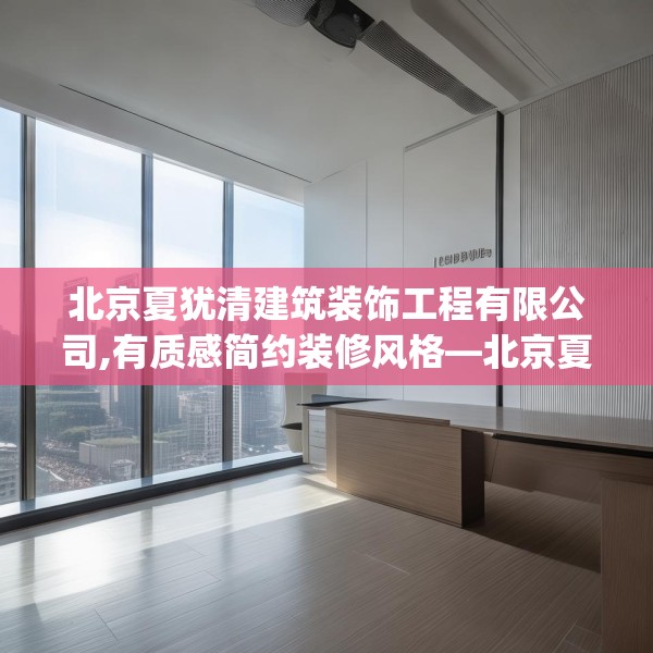 北京夏犹清建筑装饰工程有限公司,有质感简约装修风格—北京夏犹清建筑装饰工程有限公司609.a485b486c489fgy.496fhsg