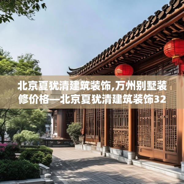 北京夏犹清建筑装饰,万州别墅装修价格—北京夏犹清建筑装饰329.a205b206c209fgy.216fds