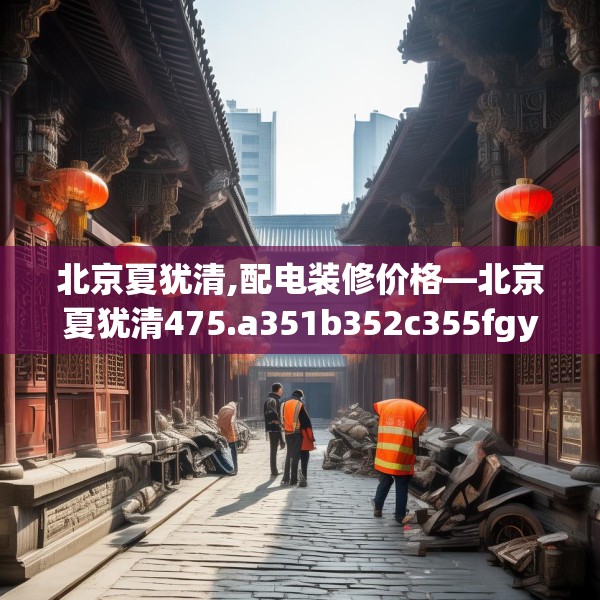 北京夏犹清,配电装修价格—北京夏犹清475.a351b352c355fgy.362fdsfds