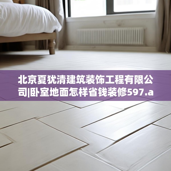 北京夏犹清建筑装饰工程有限公司|卧室地面怎样省钱装修597.a473b474c477fgy.484uyk