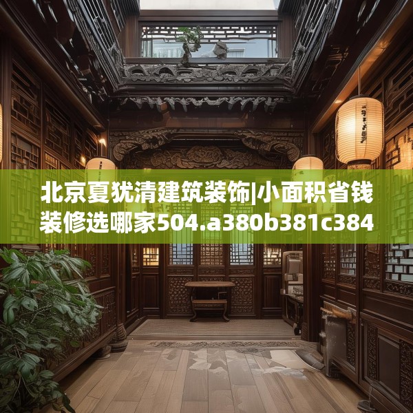 北京夏犹清建筑装饰|小面积省钱装修选哪家504.a380b381c384fgy.391nbn