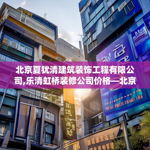 北京夏犹清建筑装饰工程有限公司,乐清虹桥装修公司价格—北京夏犹清建筑装饰工程有限公司251.a127b128c131fgy.138bnbn